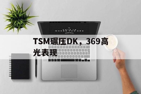 TSM碾压DK，369高光表现