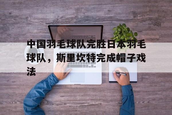 包含中国羽毛球队完胜日本羽毛球队，斯里坎特完成帽子戏法的词条